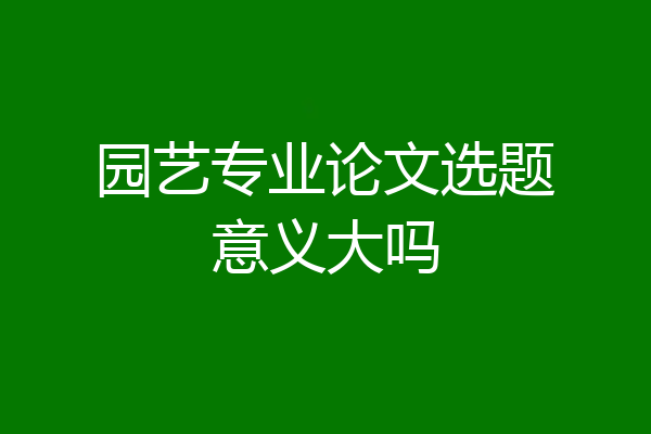园艺专业论文选题意义大吗