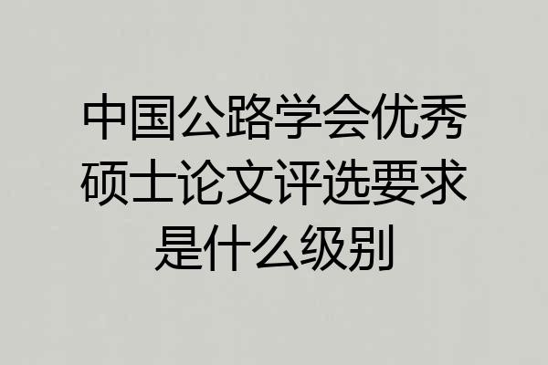 中国公路学会优秀硕士论文评选要求是什么级别