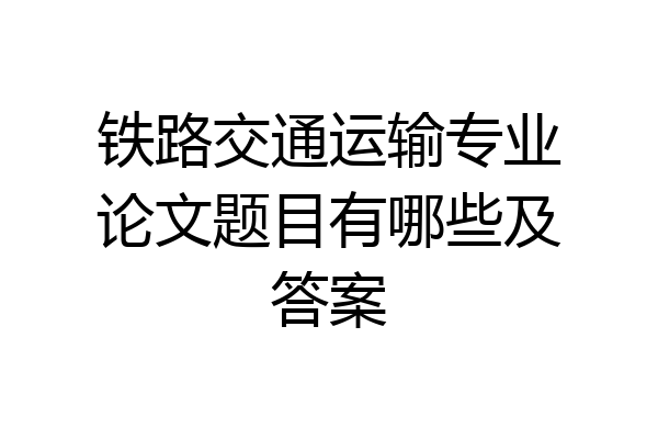 铁路交通运输专业论文题目有哪些及答案
