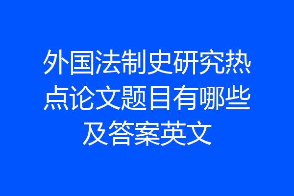 外国法制史研究热点论文题目有哪些及答案英文
