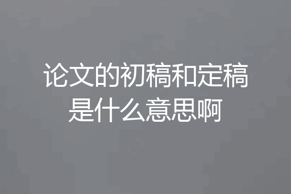 论文的初稿和定稿是什么意思啊
