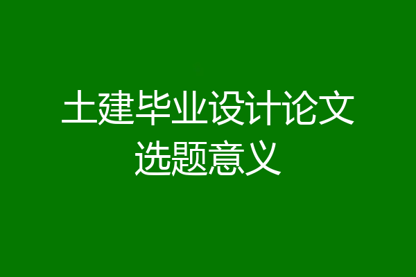 土建毕业设计论文选题意义