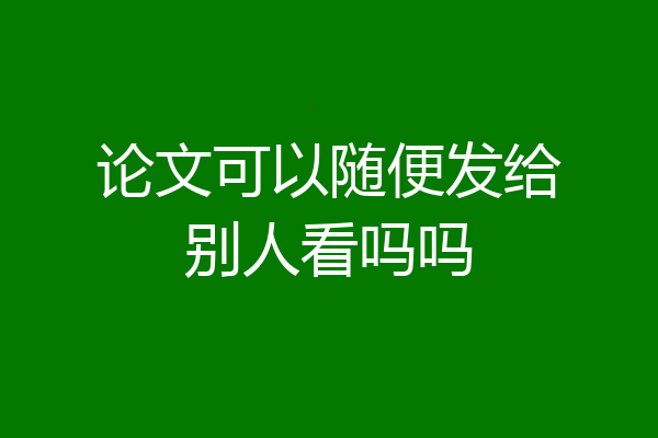 论文可以随便发给别人看吗吗