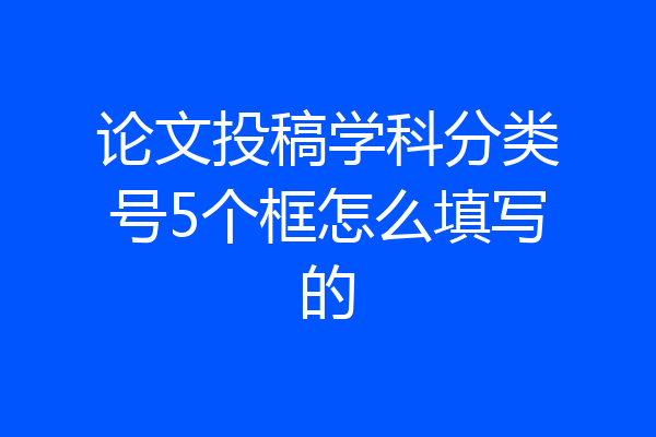 论文投稿学科分类号5个框怎么填写的