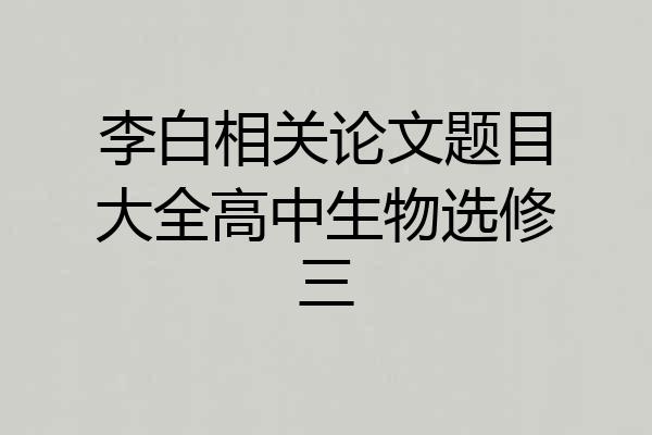 李白相关论文题目大全高中生物选修三