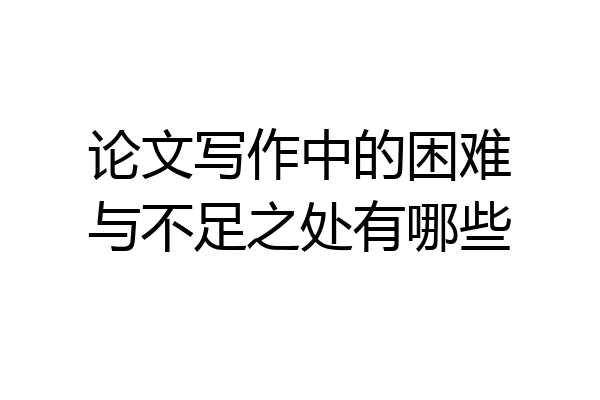 论文写作中的困难与不足之处有哪些