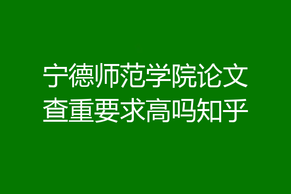 宁德师范学院论文查重要求高吗知乎