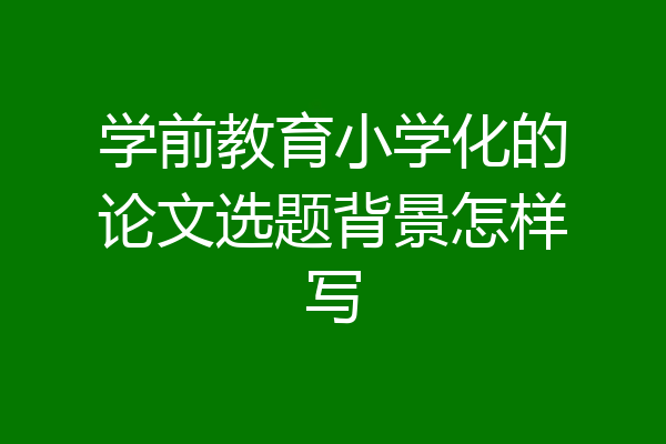 学前教育小学化的论文选题背景怎样写