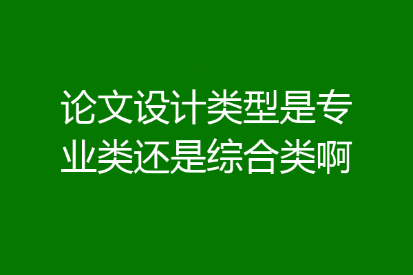 论文设计类型是专业类还是综合类啊