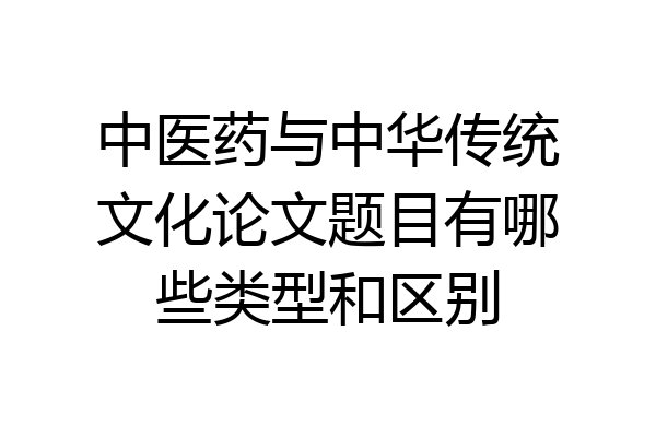 中医药与中华传统文化论文题目有哪些类型和区别