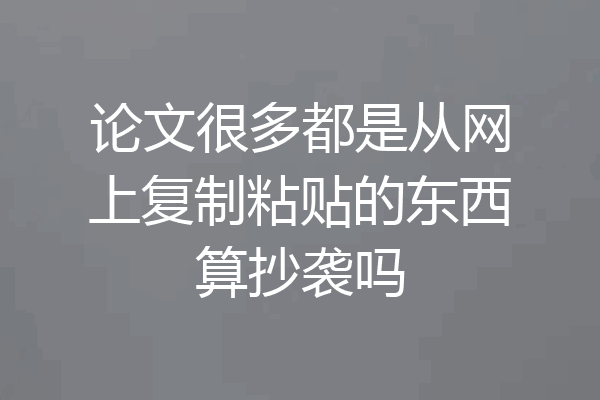 论文很多都是从网上复制粘贴的东西算抄袭吗