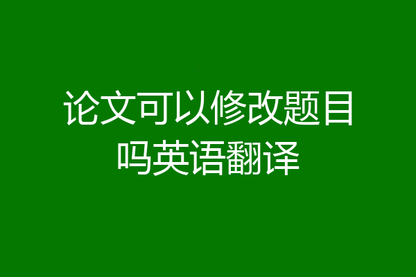 论文可以修改题目吗英语翻译