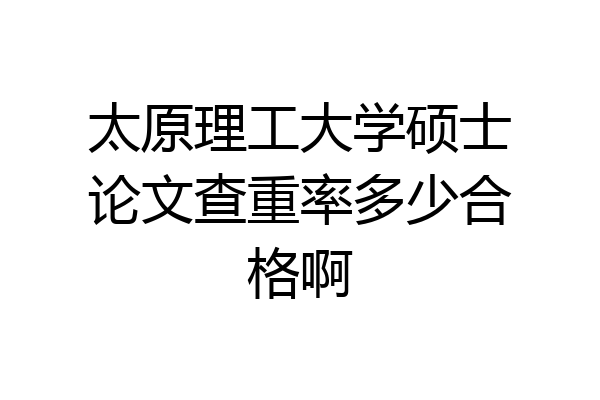 太原理工大学硕士论文查重率多少合格啊