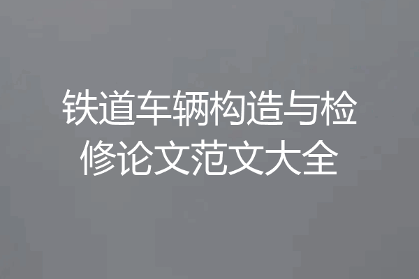 铁道车辆构造与检修论文范文大全