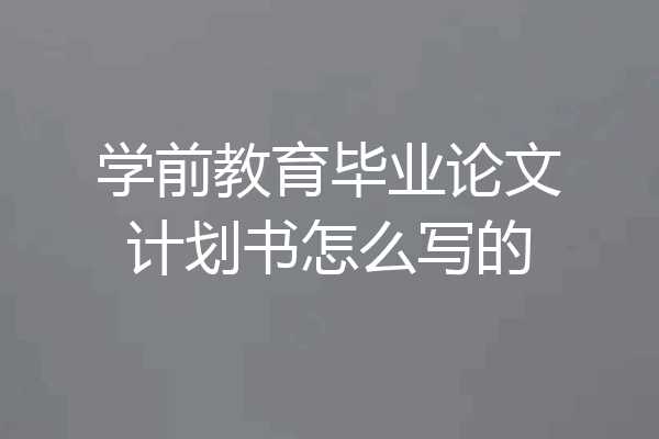 学前教育毕业论文计划书怎么写的