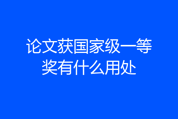 论文获国家级一等奖有什么用处