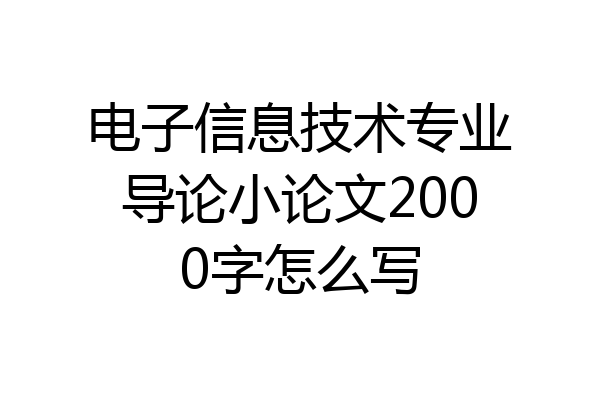 电子信息技术专业导论小论文2000字怎么写