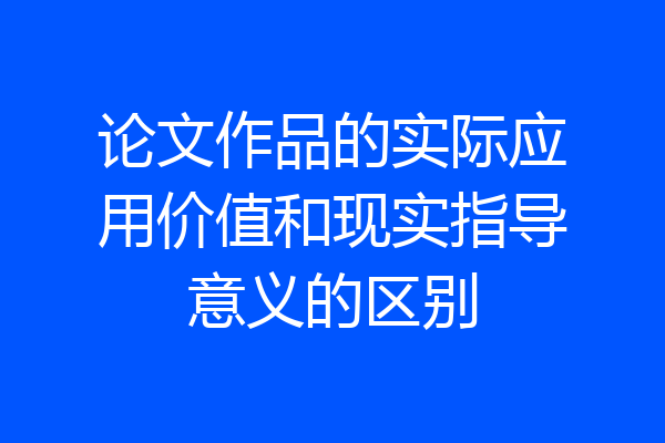 论文作品的实际应用价值和现实指导意义的区别
