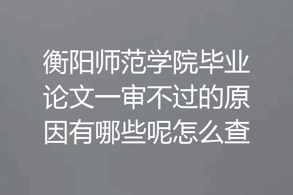 衡阳师范学院毕业论文一审不过的原因有哪些呢怎么查