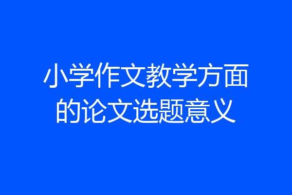 小学作文教学方面的论文选题意义