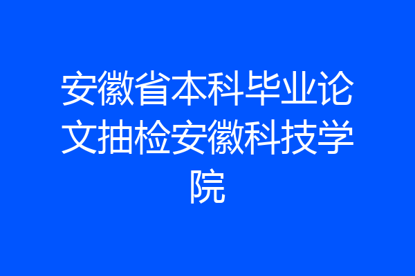 安徽省本科毕业论文抽检安徽科技学院