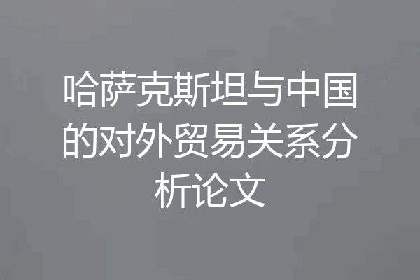 哈萨克斯坦与中国的对外贸易关系分析论文