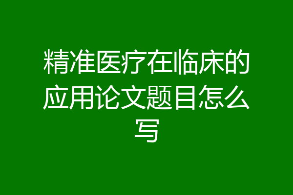 精准医疗在临床的应用论文题目怎么写