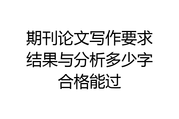 期刊论文写作要求结果与分析多少字合格能过