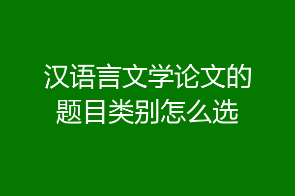 汉语言文学论文的题目类别怎么选