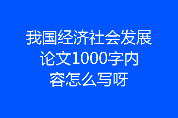 我国经济社会发展论文1000字内容怎么写呀