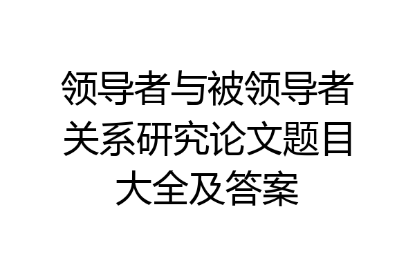 领导者与被领导者关系研究论文题目大全及答案