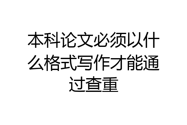 本科论文必须以什么格式写作才能通过查重