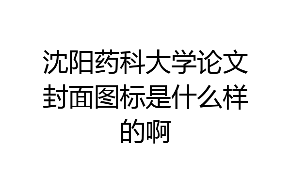 沈阳药科大学论文封面图标是什么样的啊