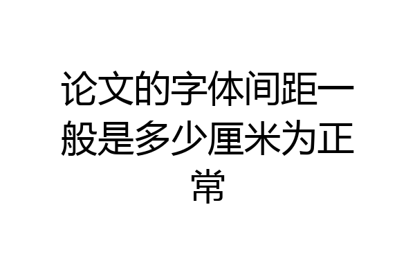 论文的字体间距一般是多少厘米为正常