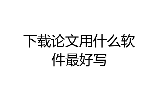 下载论文用什么软件最好写