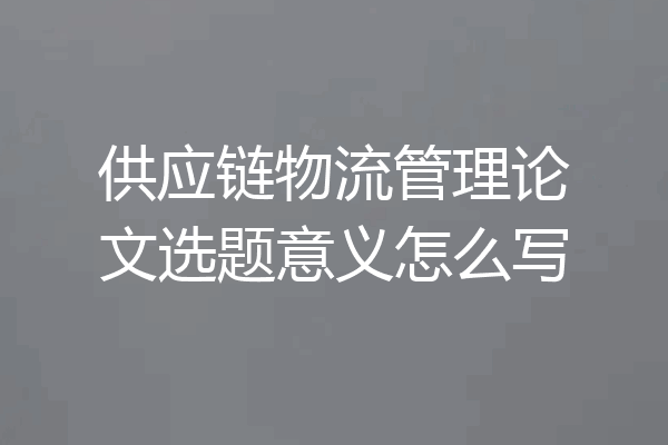 供应链物流管理论文选题意义怎么写