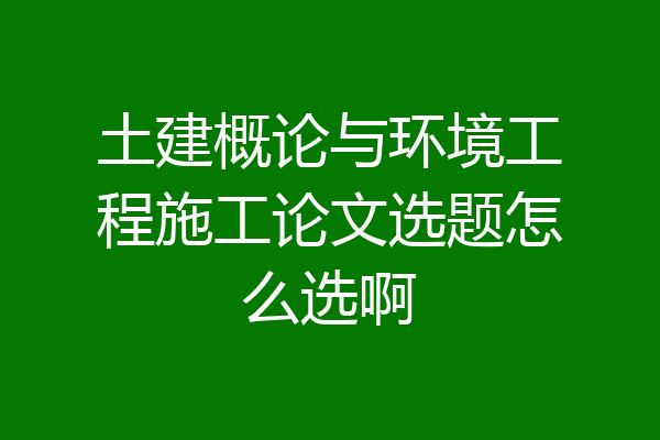 土建概论与环境工程施工论文选题怎么选啊