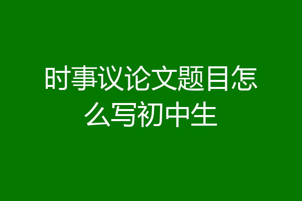时事议论文题目怎么写初中生