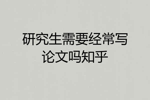 研究生需要经常写论文吗知乎