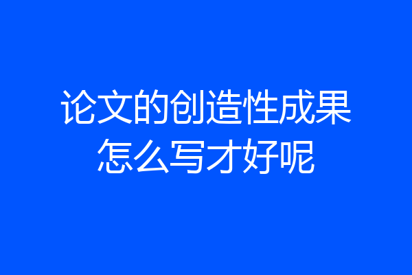 论文的创造性成果怎么写才好呢