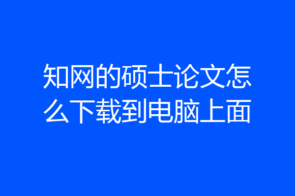 知网的硕士论文怎么下载到电脑上面