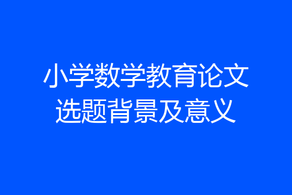 小学数学教育论文选题背景及意义