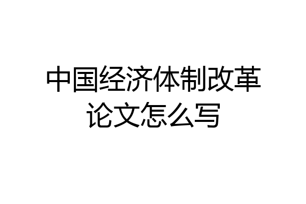 中国经济体制改革论文怎么写