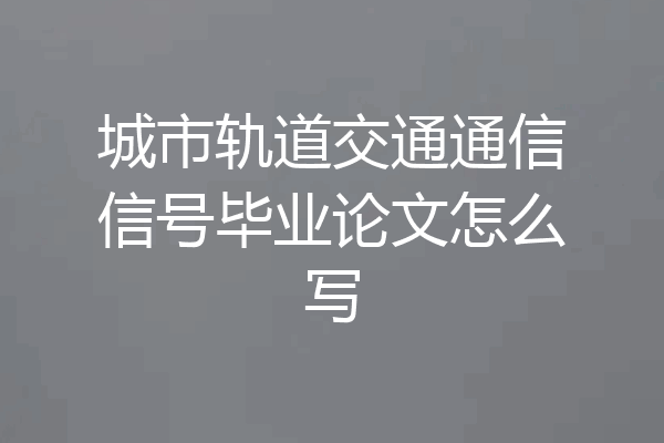 城市轨道交通通信信号毕业论文怎么写