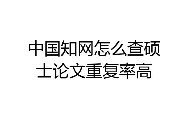 中国知网怎么查硕士论文重复率高