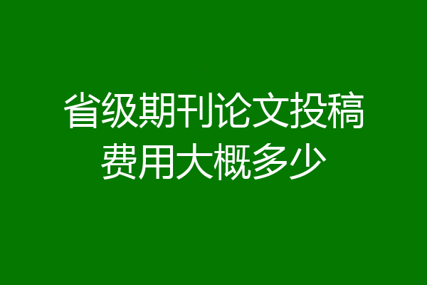 省级期刊论文投稿费用大概多少