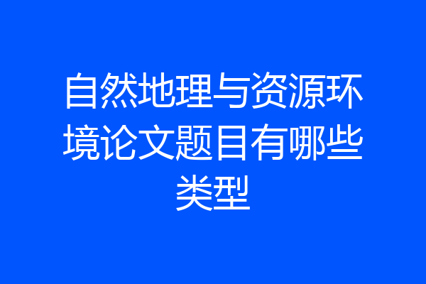 自然地理与资源环境论文题目有哪些类型