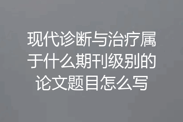 现代诊断与治疗属于什么期刊级别的论文题目怎么写