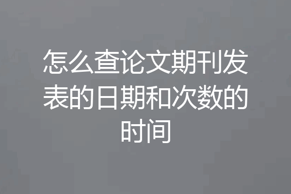 怎么查论文期刊发表的日期和次数的时间