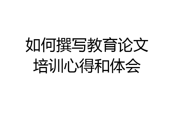 如何撰写教育论文培训心得和体会